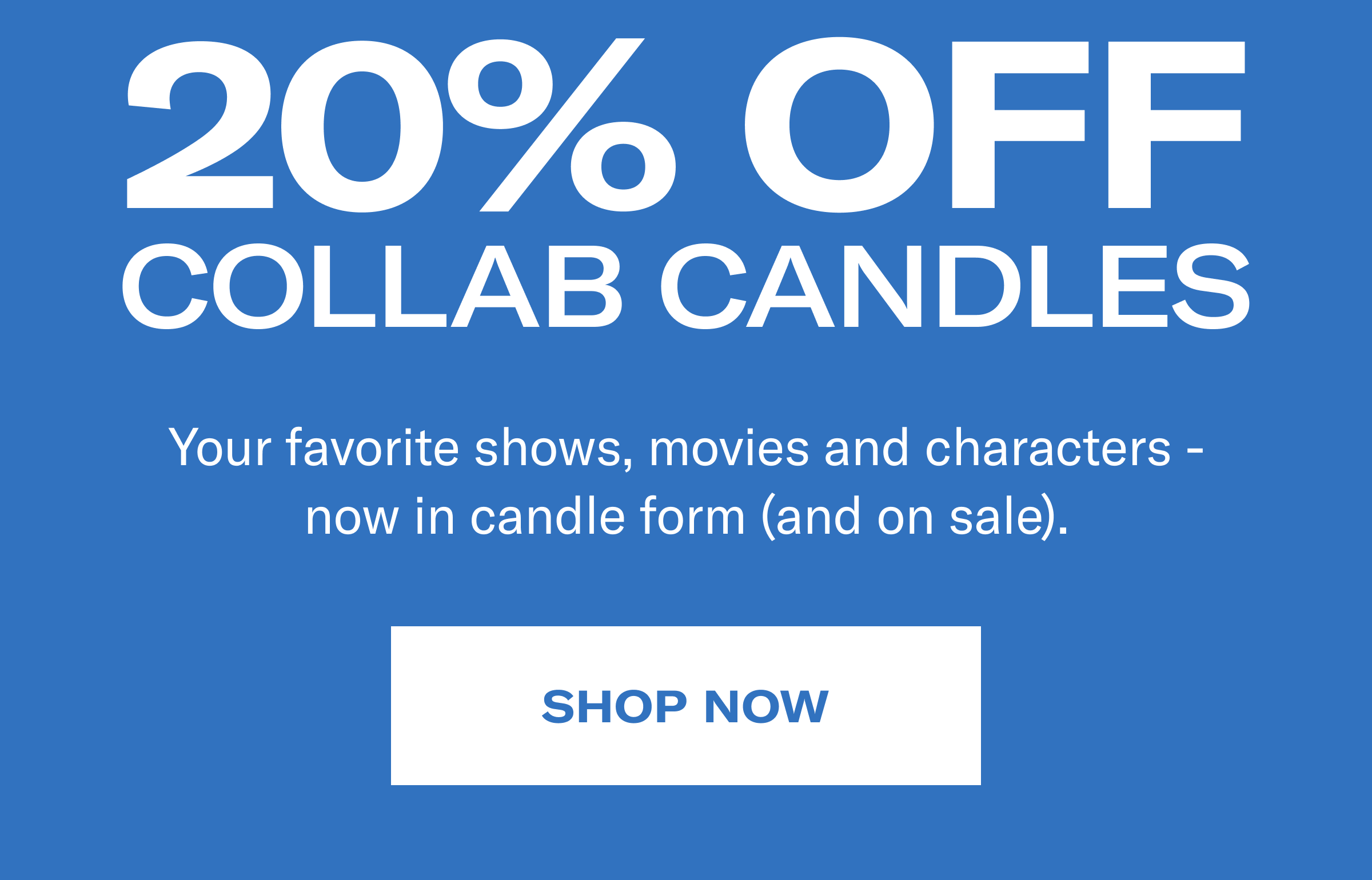 20% OFF collab candles | Your favorite shows, movies, and characters - now in candle form (and on sale). | Shop now