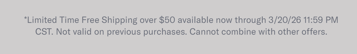 *Limited Time Free Shipping over $50 available now through 3/20/26 11:59 PM CST. Not valid on previous purchases. Cannot combine with other offers.