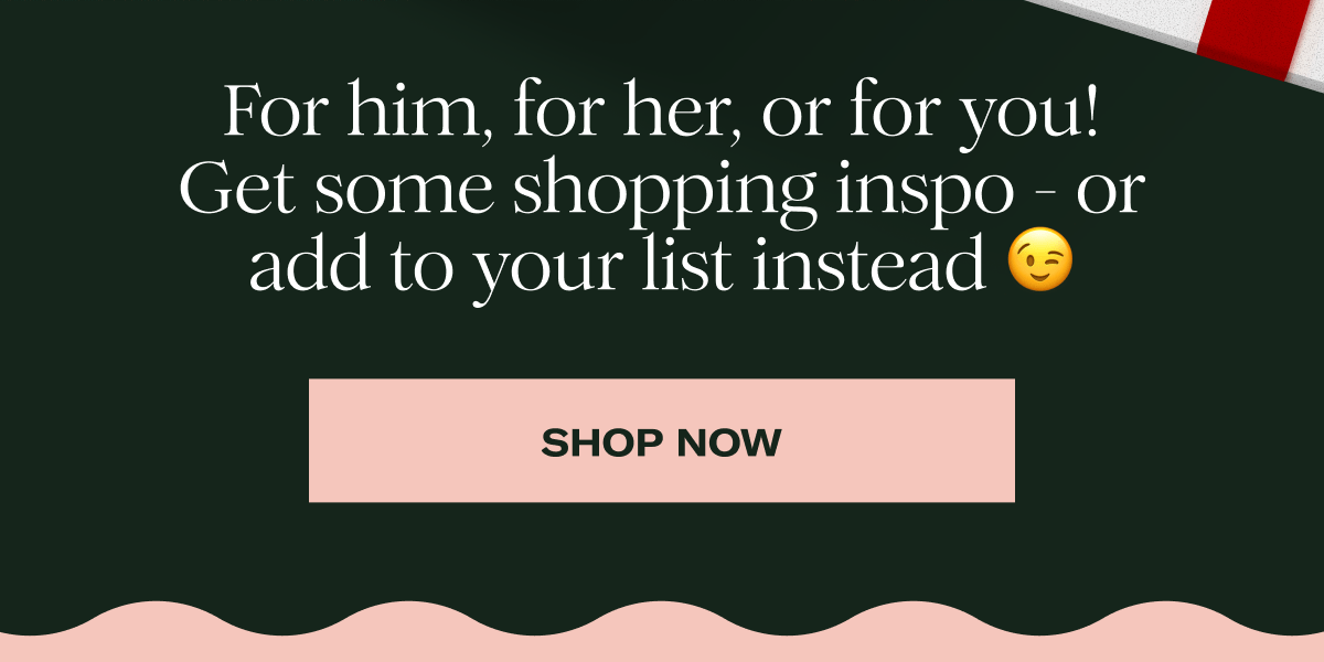 For him, for her, or for you! Get some shopping inspo - or add to your list instead 😉 | Shop Now
