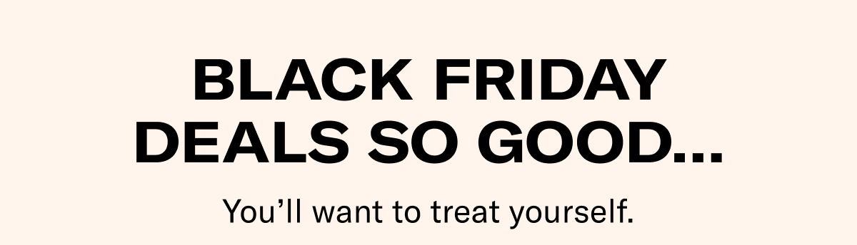 Black Friday Deals so Good... | You'll want to treat yourself.