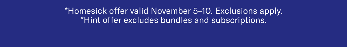 *Homesick offer valid November 5–10. Exclusions apply. | *Hint offer excludes bundles and subscriptions.