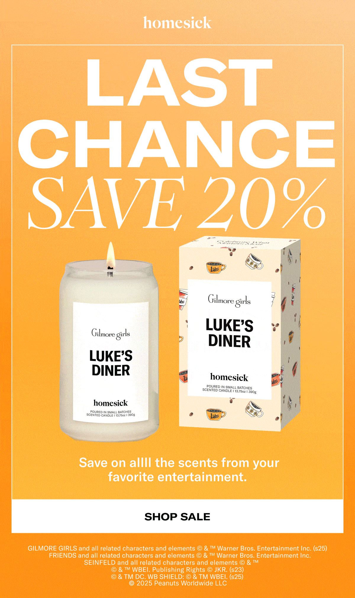 Homesick | Last Chance Save 20% | Save on allll the scents from your favorite entertainment. | Shop Sale | GILMORE GIRLS and all related characters and elements © & ™ Warner Bros. Entertainment Inc. (s25) | FRIENDS and all related characters and elements © & ™ Warner Bros. Entertainment Inc. | SEINFELD and all related characters and elements © & ™ | © & ™ WBEI. Publishing Rights © JKR. (s23) | © & TM DC. WB SHIELD: © & TM WBEI. (s25) | © 2025 Peanuts Worldwide LLC