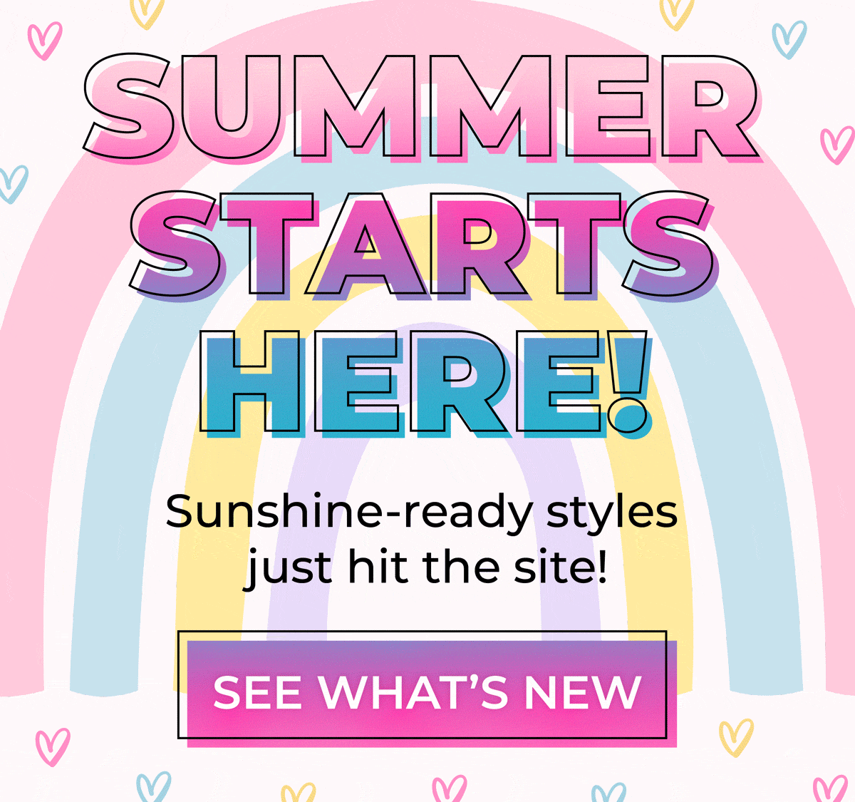 Summer Starts Here! Sunshine-ready styles just hit the site. See what's new!
