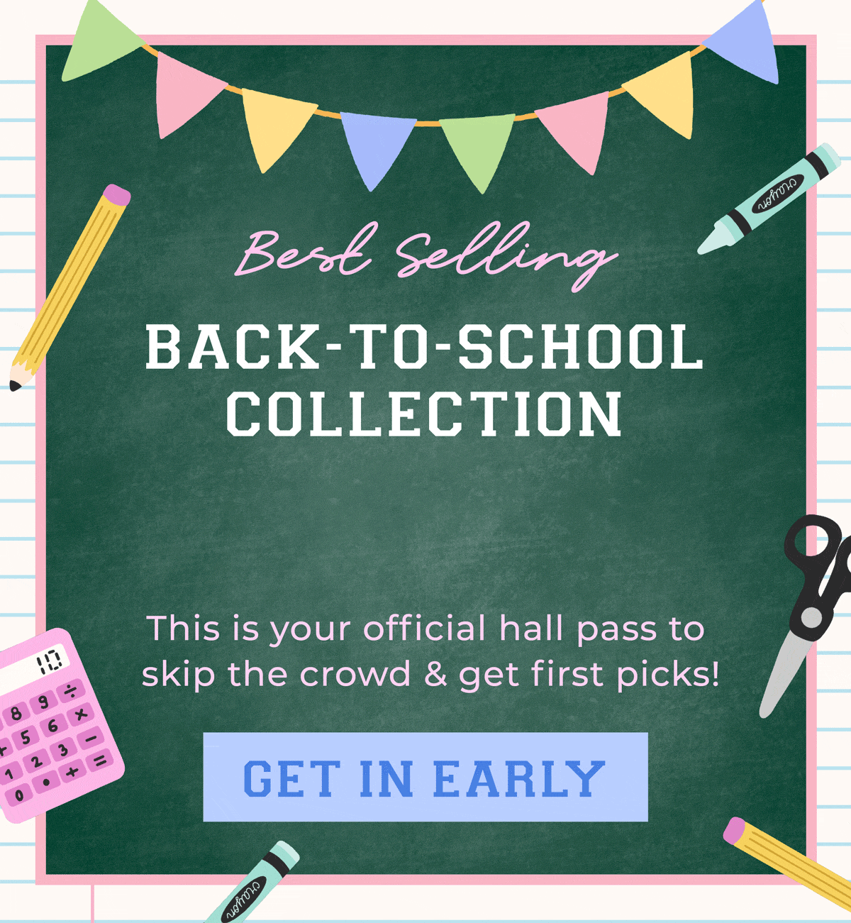 Best Selling Back-to-School Collection now live! This is your official hall pass to skip the crowd & get first picks! Get in early