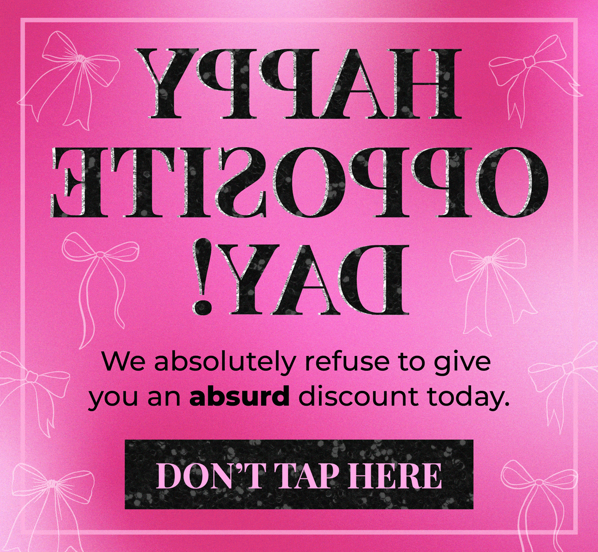 Happy Opposite Day! We absolutely refuse to give you an absurd discount today. 😉 Shop now for big savings!