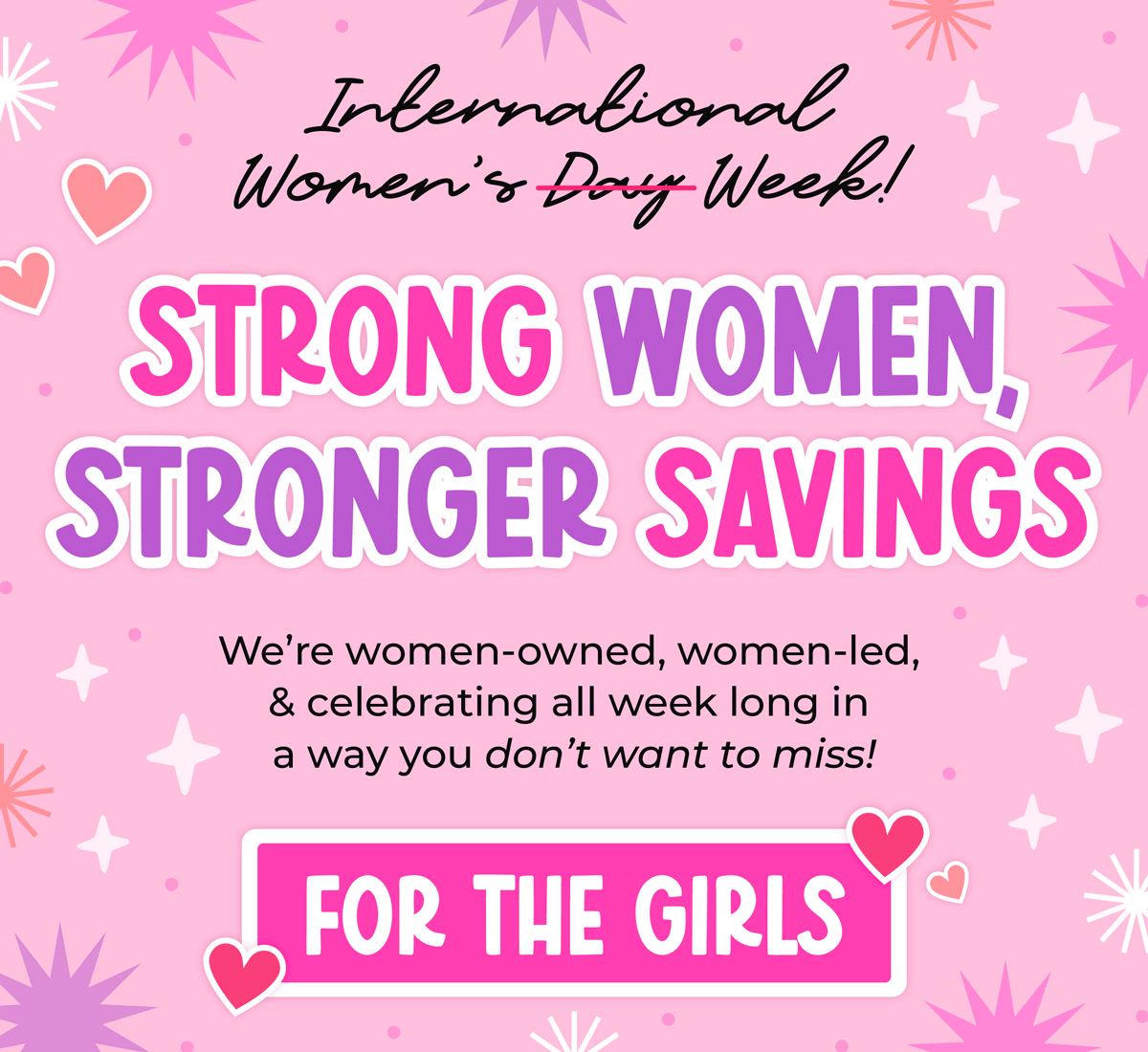 International Women's Week! Strong women, stronger savings. We're women-owned, women-led & celebrating all week long in a way you don't wanna miss! Shop now (for the girls!)