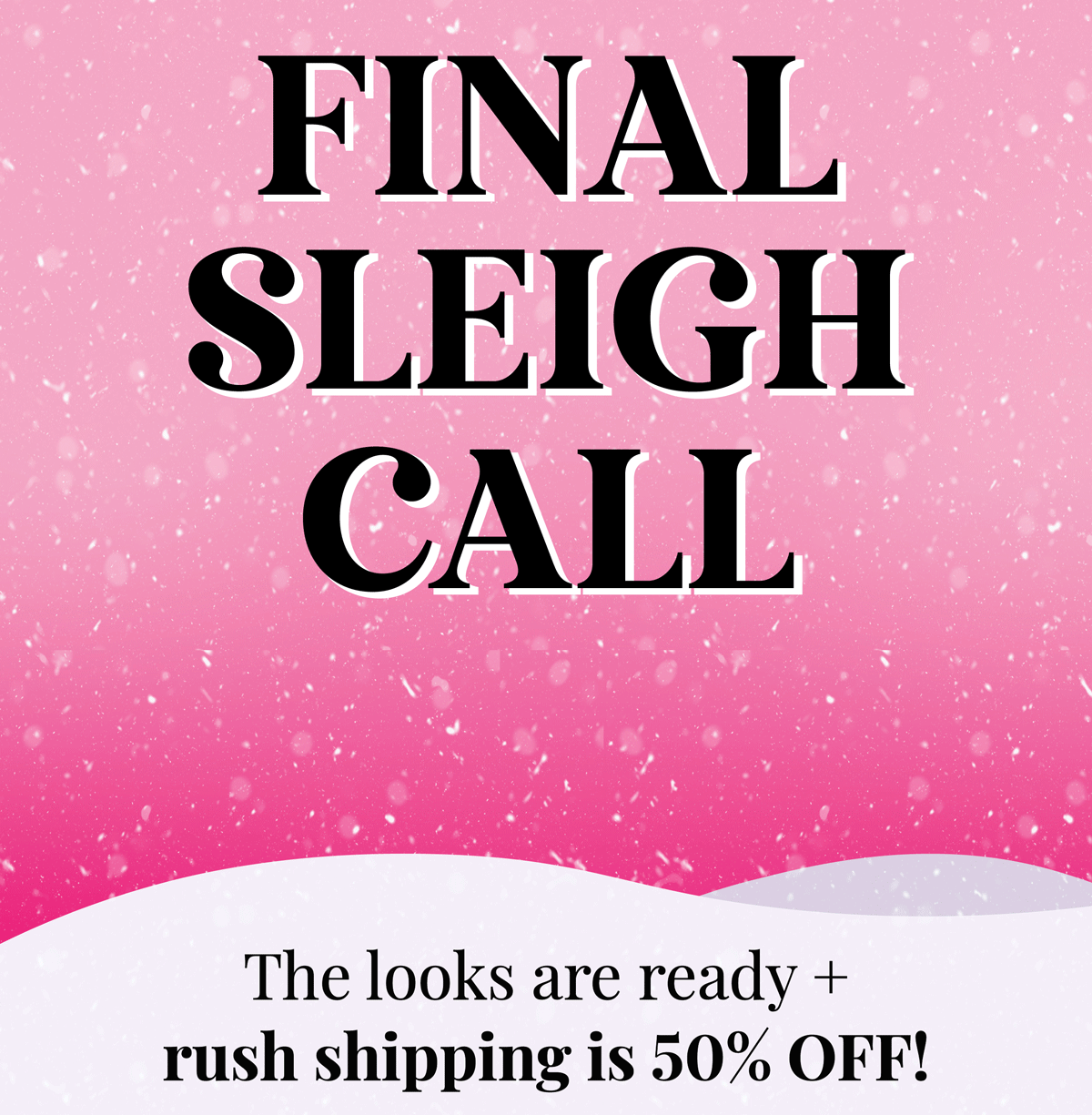 Final sleigh call! The looks are ready + rush shipping is 50% OFF!