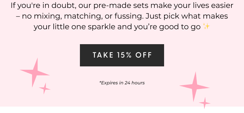 If you're in doubt, our pre-made sets make your lives easier – no mixing, matching, or fussing. Just pick what makes your little one sparkle and you're good to go ✨- [TAKE 15% OFF] *Expires in 24 hours