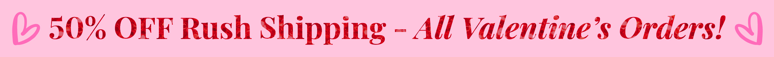 50% OFF Rush Shipping - All Valentine's Orders!