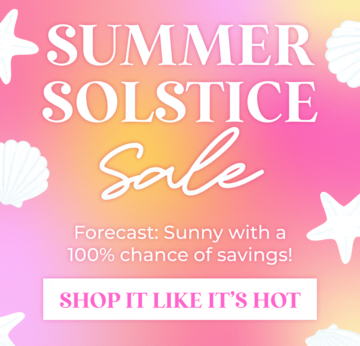 Summer Solstice Sale is on! Forecast: Sunny with a 100% chance of savings! Shop the sale now!