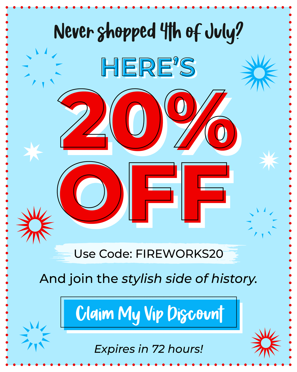 Never shopped 4th of July? Here's 20% OFF - use code "Fireworks20" and join the stylish side of history. Claim your discount now, expires in 72 hours!