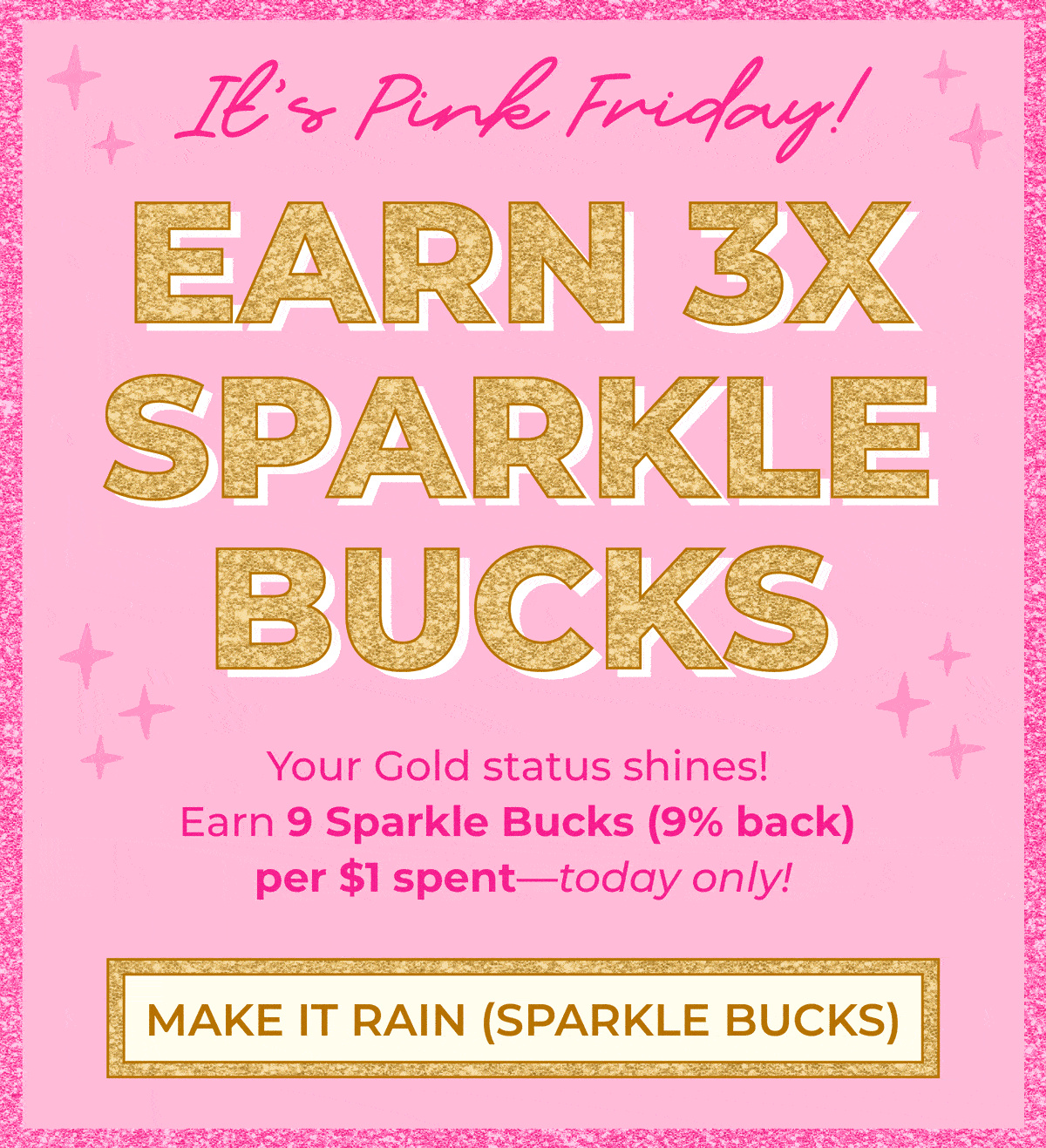 It's Pink Friday! Earn 3x Sparkle Bucks! Your Gold status shines! Earn 9 Sparkle Bucks (9% back) per $1 spent - today only. Shop now!