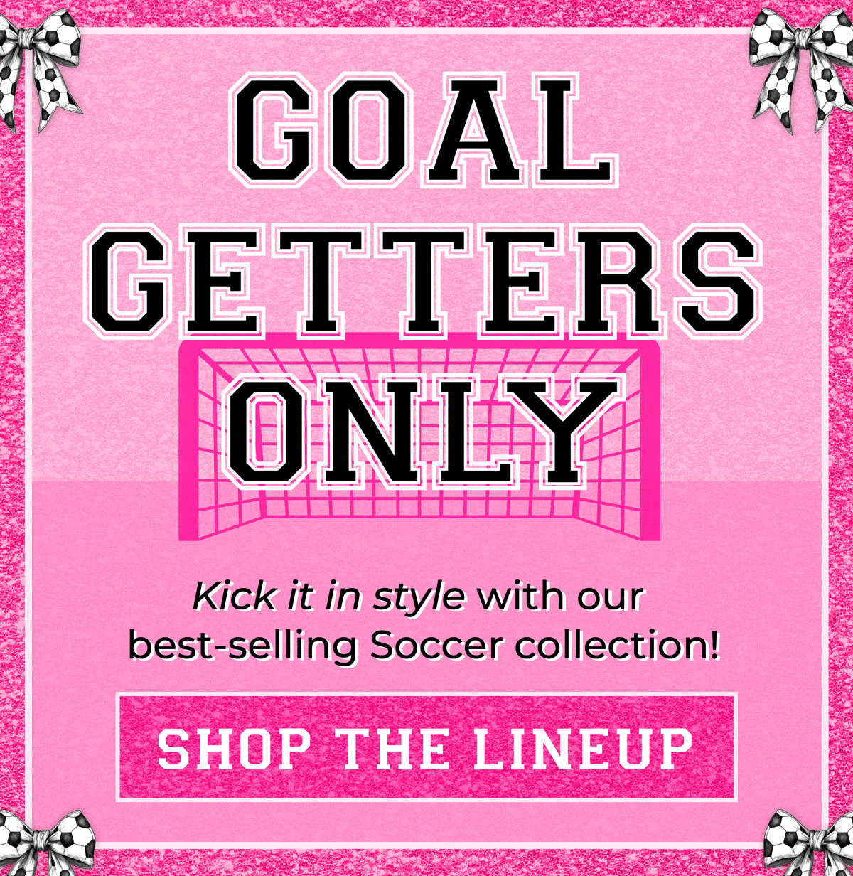 Goal Getters Only! Kick it style with our best selling Soccer collection. Shop now!