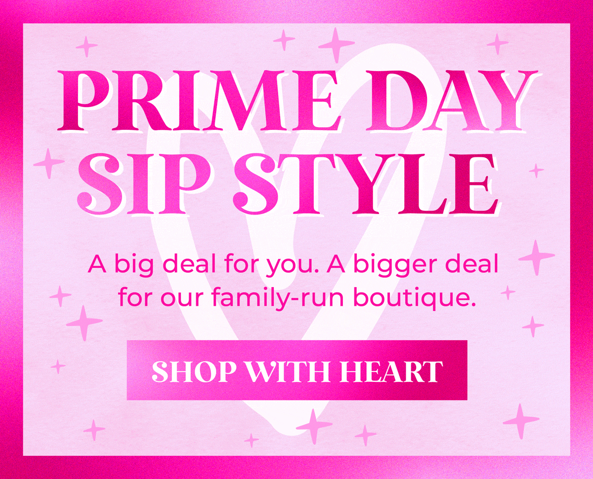 Prime Day, SIP Style! A big deal for you. A bigger deal for our family-run boutique. Shop with heart & save BIG!