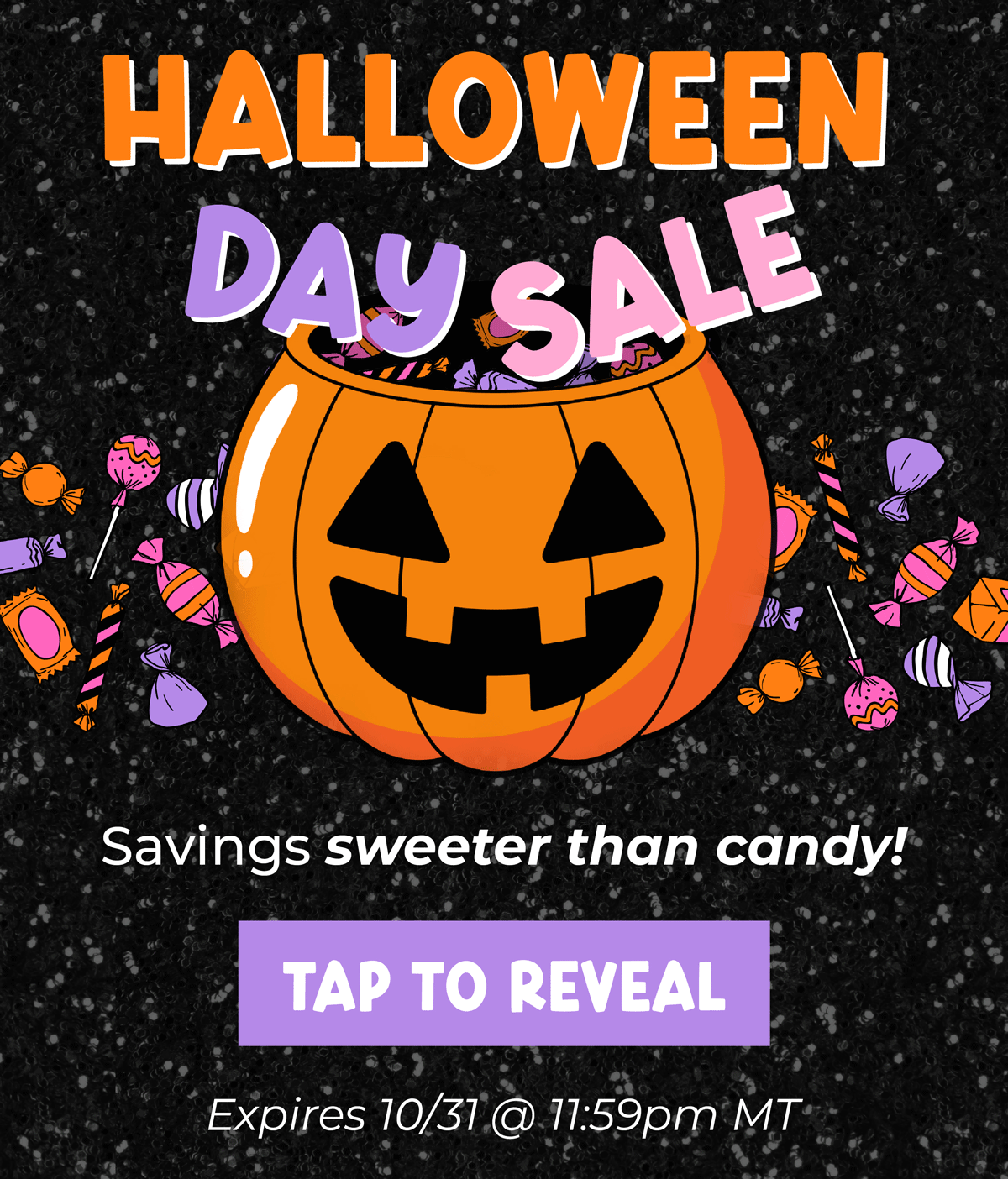 Halloween Day Sale! Savings sweeter than candy... tap to reveal!