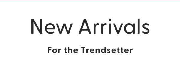 New Arrivals For the Trendsetter