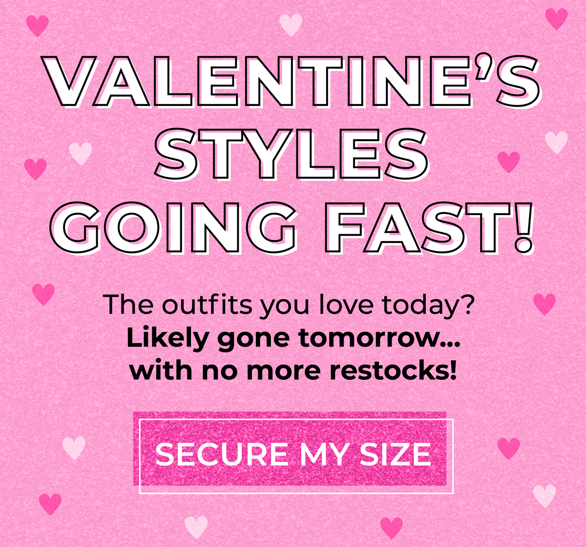 Valentine's Styles Going Fast! The outfits you love today? Likely gone tomorrow... with no more restocks! Shop now before it's too late!