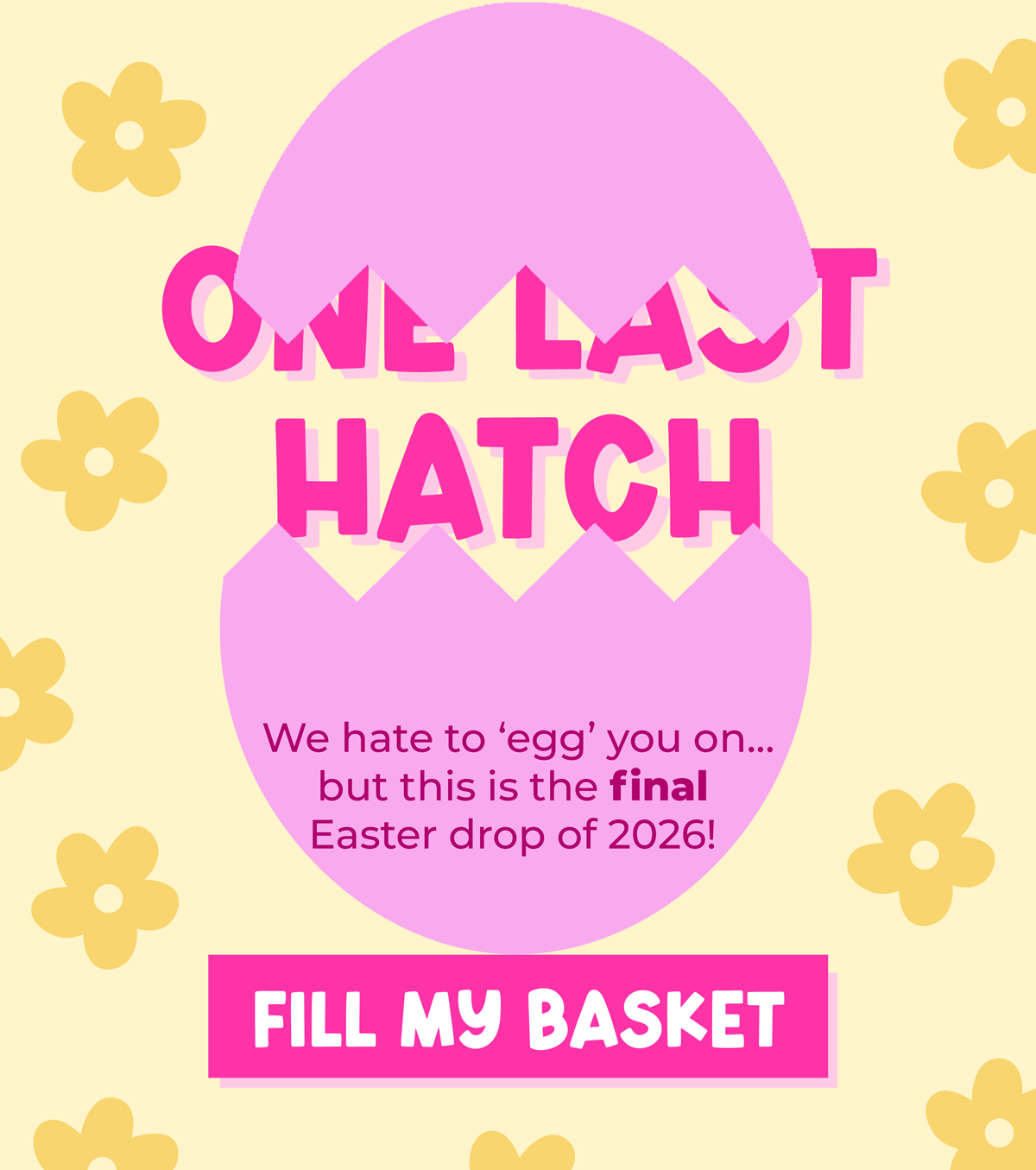 One Last Hatch! We hate to 'egg' you on... but this is the final Easter drop of 2026. Fill your basket now!