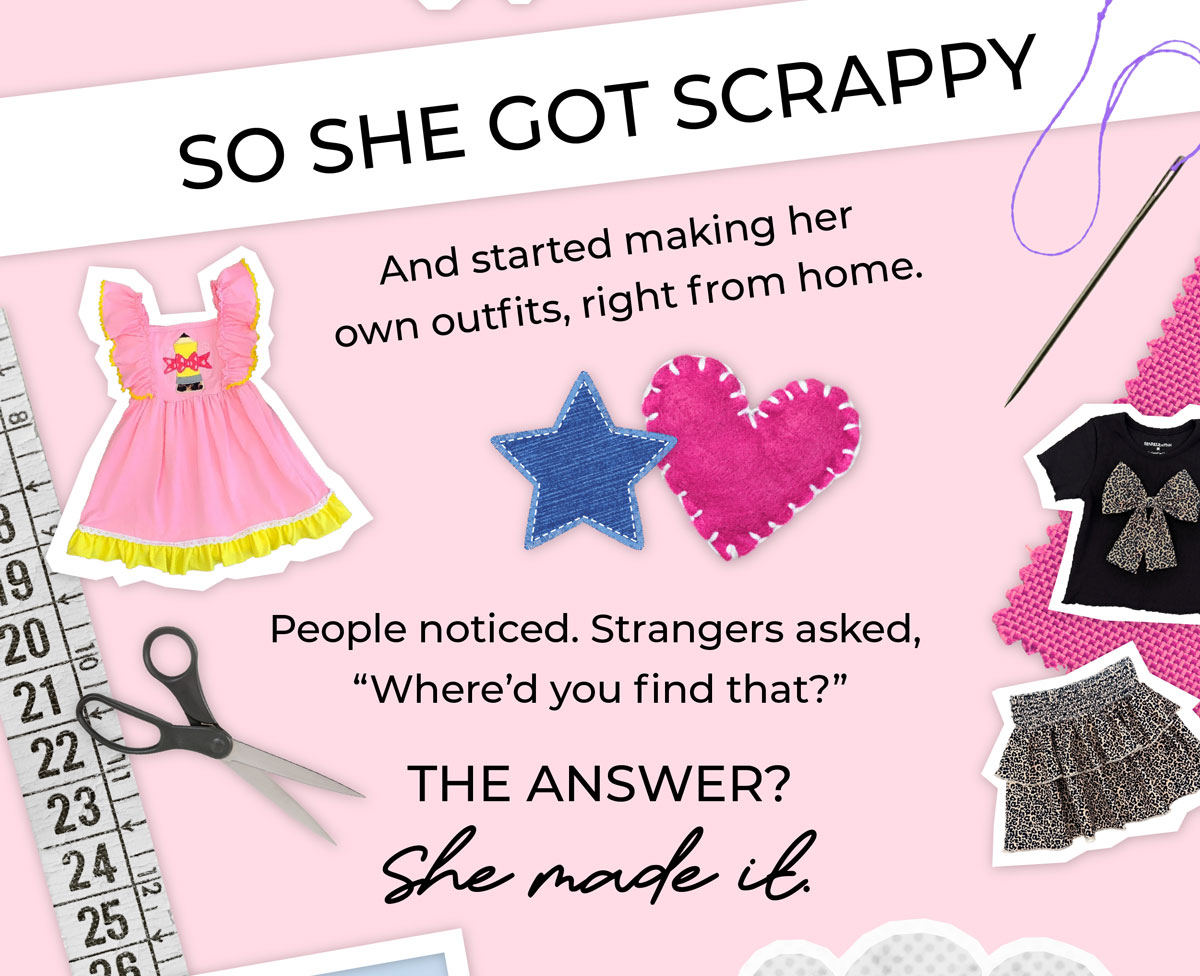 She got scrappy and started making her own outfits right from home. People noticed and starting asking her where she got all the cute clothes.