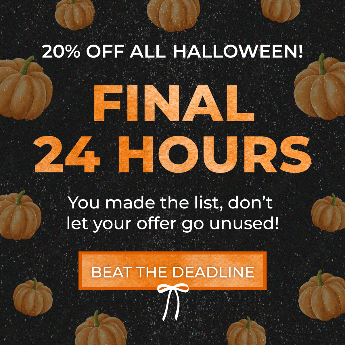 Final 24 Hours: 20% OFF All Halloween: FINAL 24 HOURS! ⏰ You made the list, don't let your offer go unused! ✨ [BEAT THE DEADLINE]