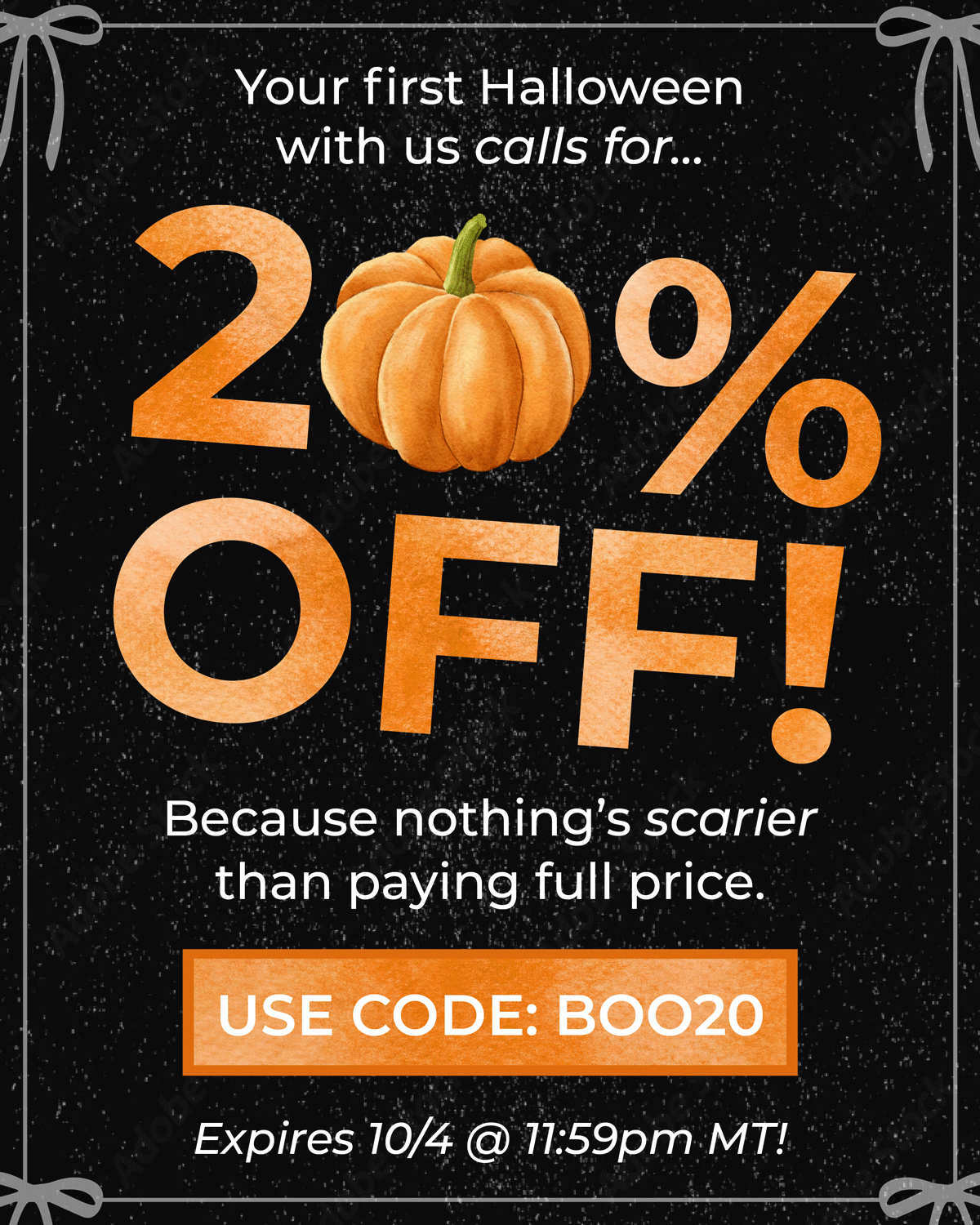 Your first Halloween with us calls for 20% OFF! Because nothing's scarier than paying full price. Use code "BOO20" - expires 10/4 at 11:59pm MT!
