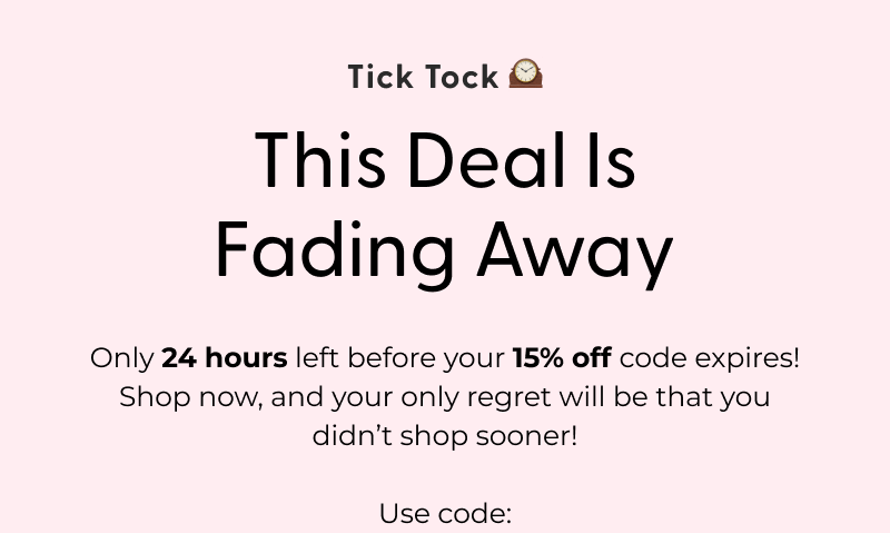Tick Tock 🕰️ This Deal Is Fading Away - Only 24 hours left before your 15% off code expires! Shop now, and your only regret will be that you didn't shop sooner! Use code: