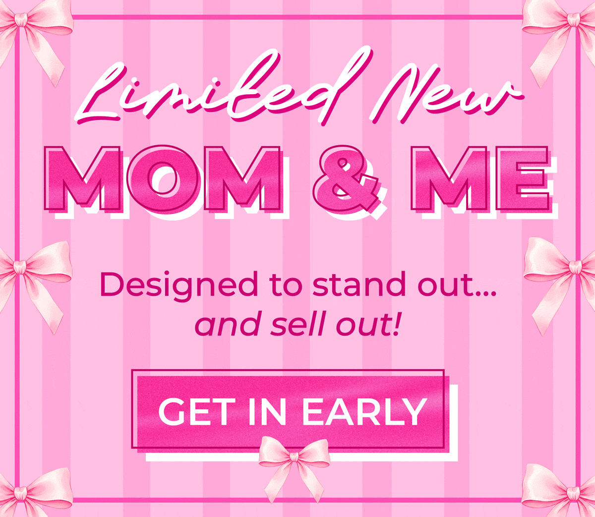 Limited New Mom & Me! Designed to stand out... and sell out! Shop now and get in early!