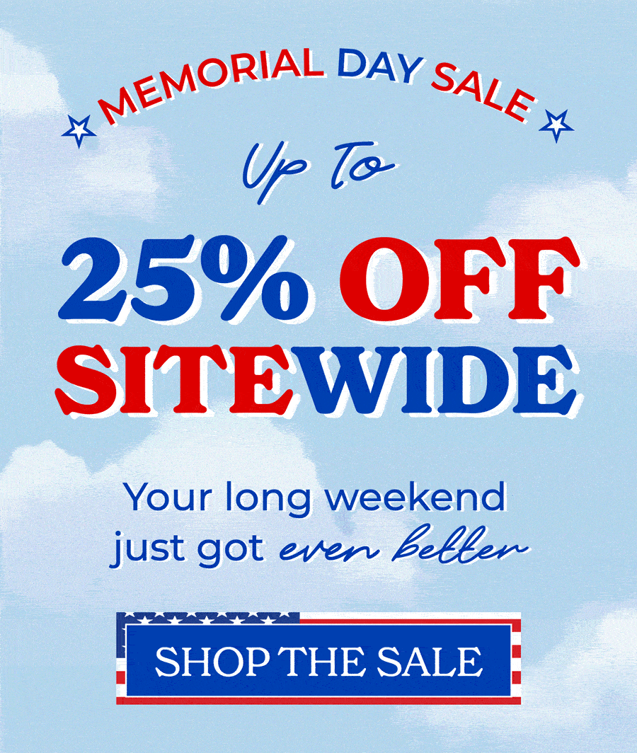 Memorial Day Sale! Up to 25% OFF SITEWIDE. Your long weekend just got even better, shop the sale now!