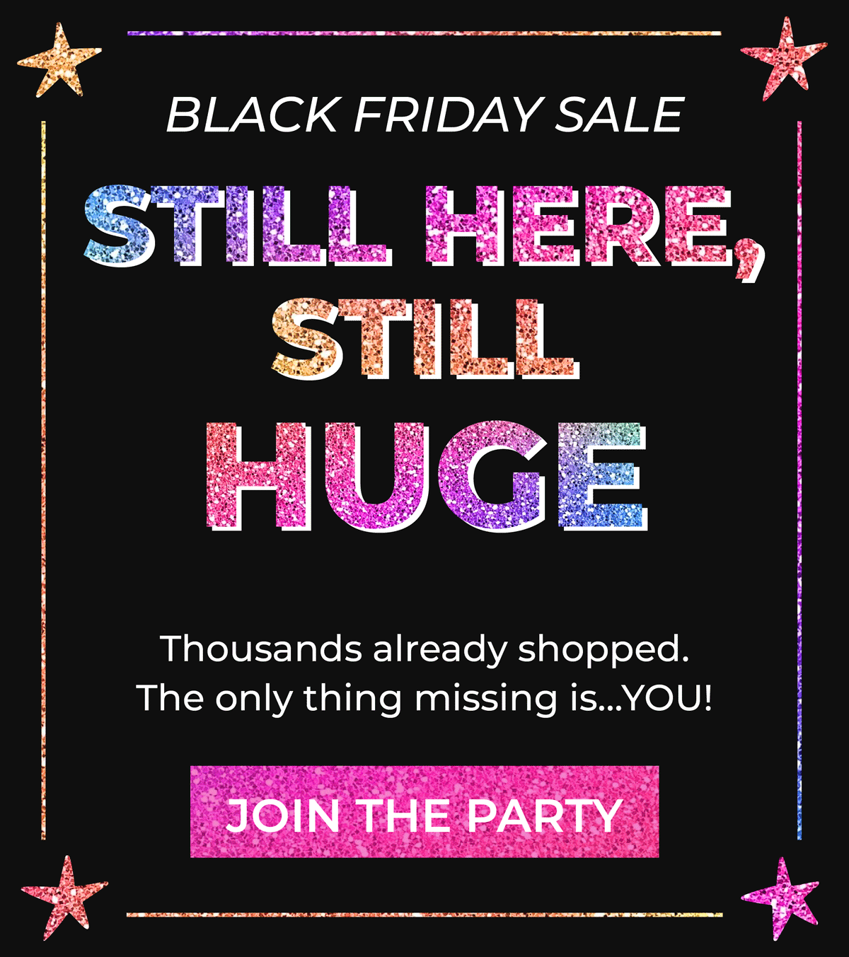 Black Friday Sale! Still here, still huge! Thousands already shopped, the only thing missing is... YOU! Join the party!