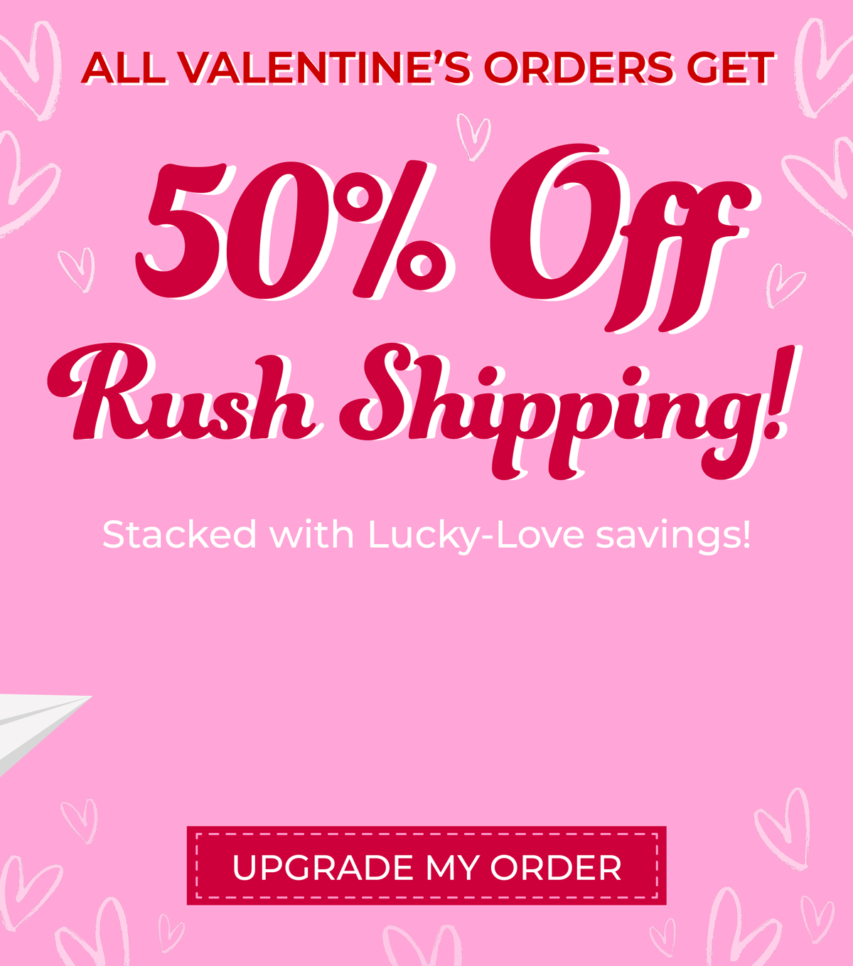 All Valentine's Orders Get: 50% OFF Rush Shipping stacked with Lucky-Love savings! Order now!