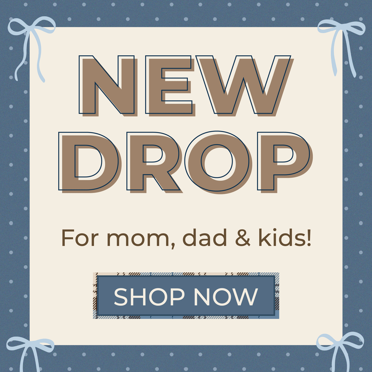NEW DROP: For mom, dad & kids. Shop now!