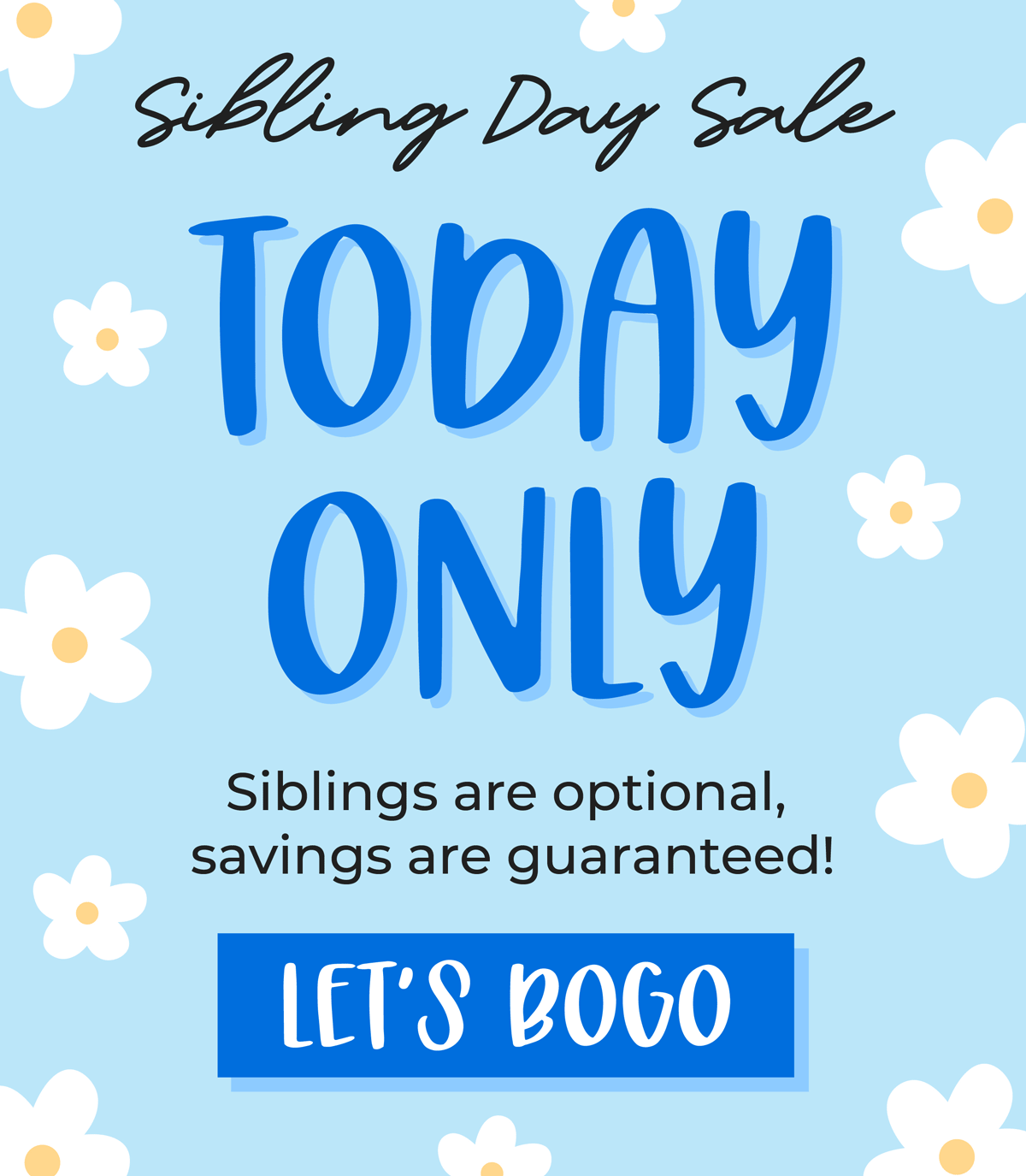 Sibling Day Sale: TODAY ONLY! Siblings are optional, savings are guaranteed! LET'S BOGO!