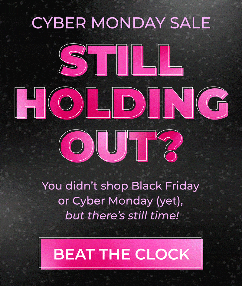 Cyber Monday Sale: Still holding out? you didn't shop Black Friday or Cyber Monday (yet), but there's still time! Shop now and beat the clock!