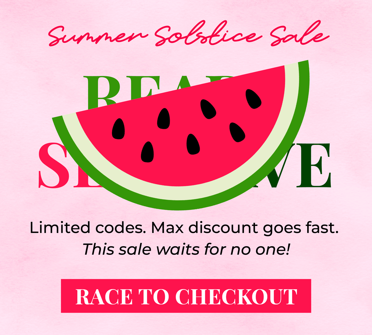 Summer Solstice Sale! Ready, set, save! Limited codes. Max discount goes fast. This sale waits for no one. Shop now!