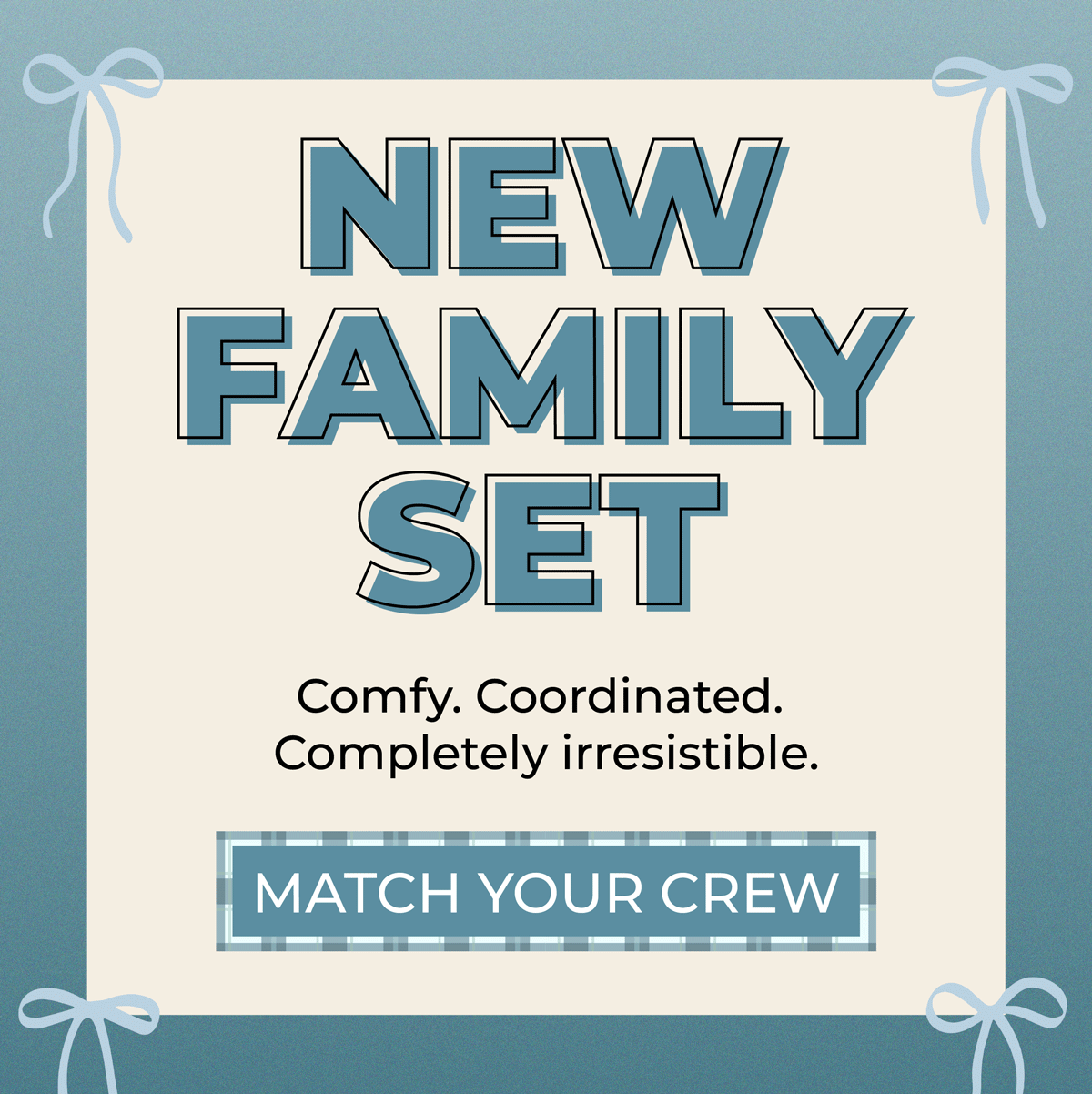 New Family Set! Comfy. Coordinated. Completely irresistible. Shop now!