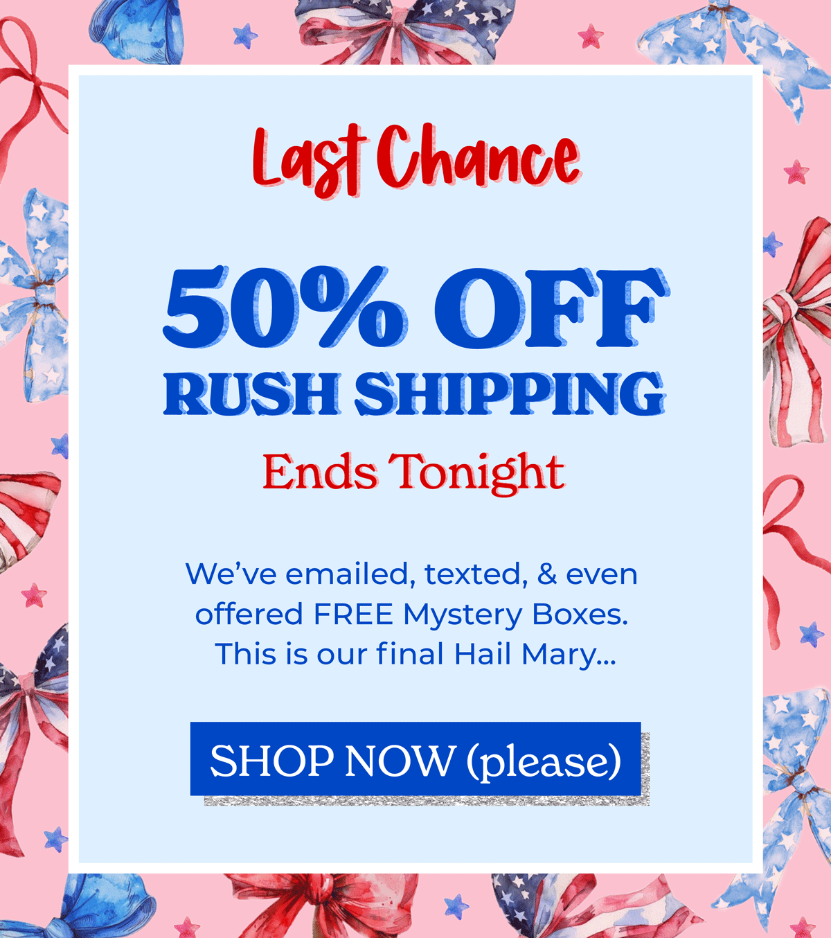 Last Chance! 50% OFF Rush shipping ends tonight! We've emailed, texted & even offered free mystery boxes. This is our final hail mary... Shop Now (please)