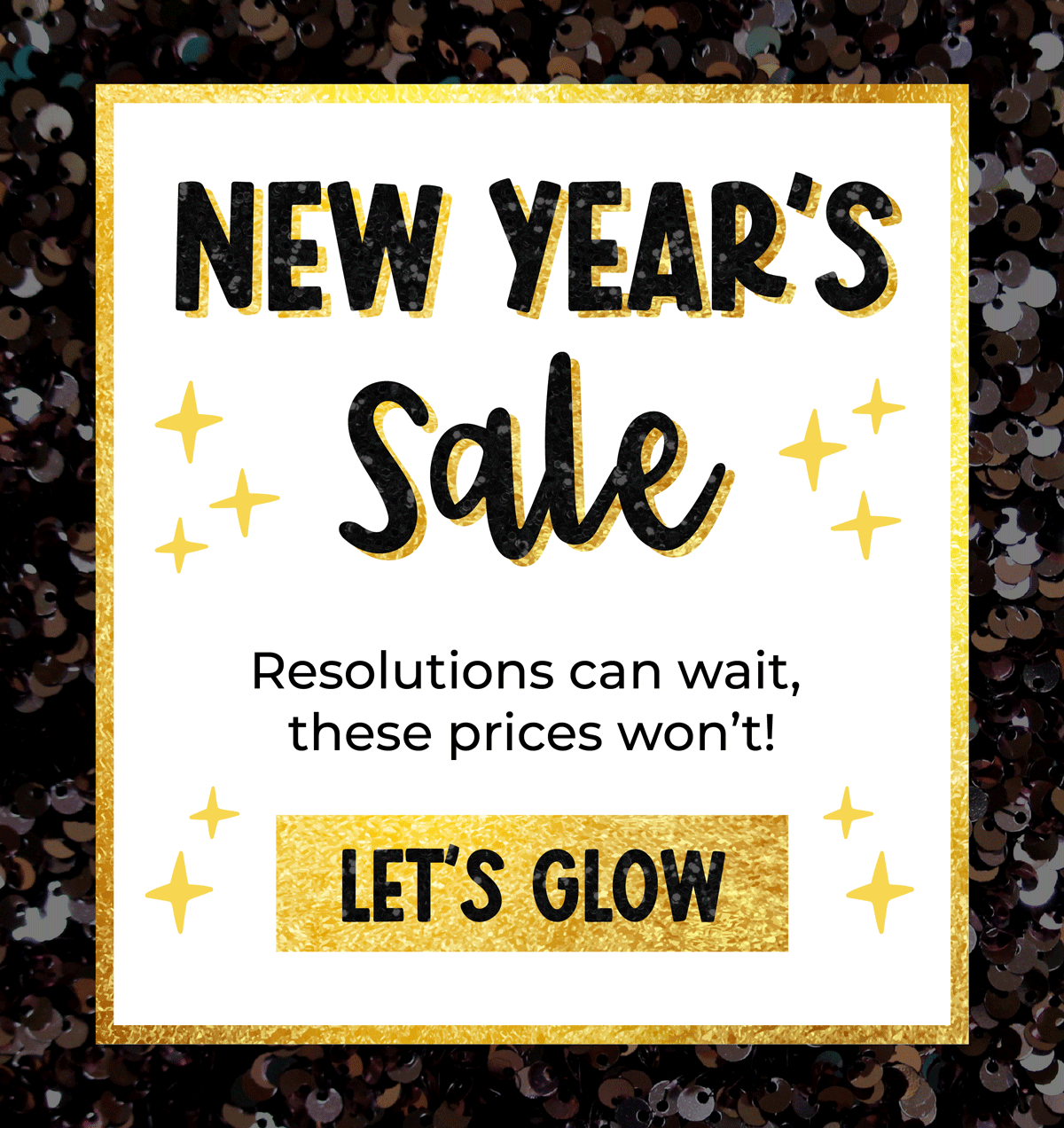 New Year's Sale! Resolutions can wait, these prices won't. Come back and save big!