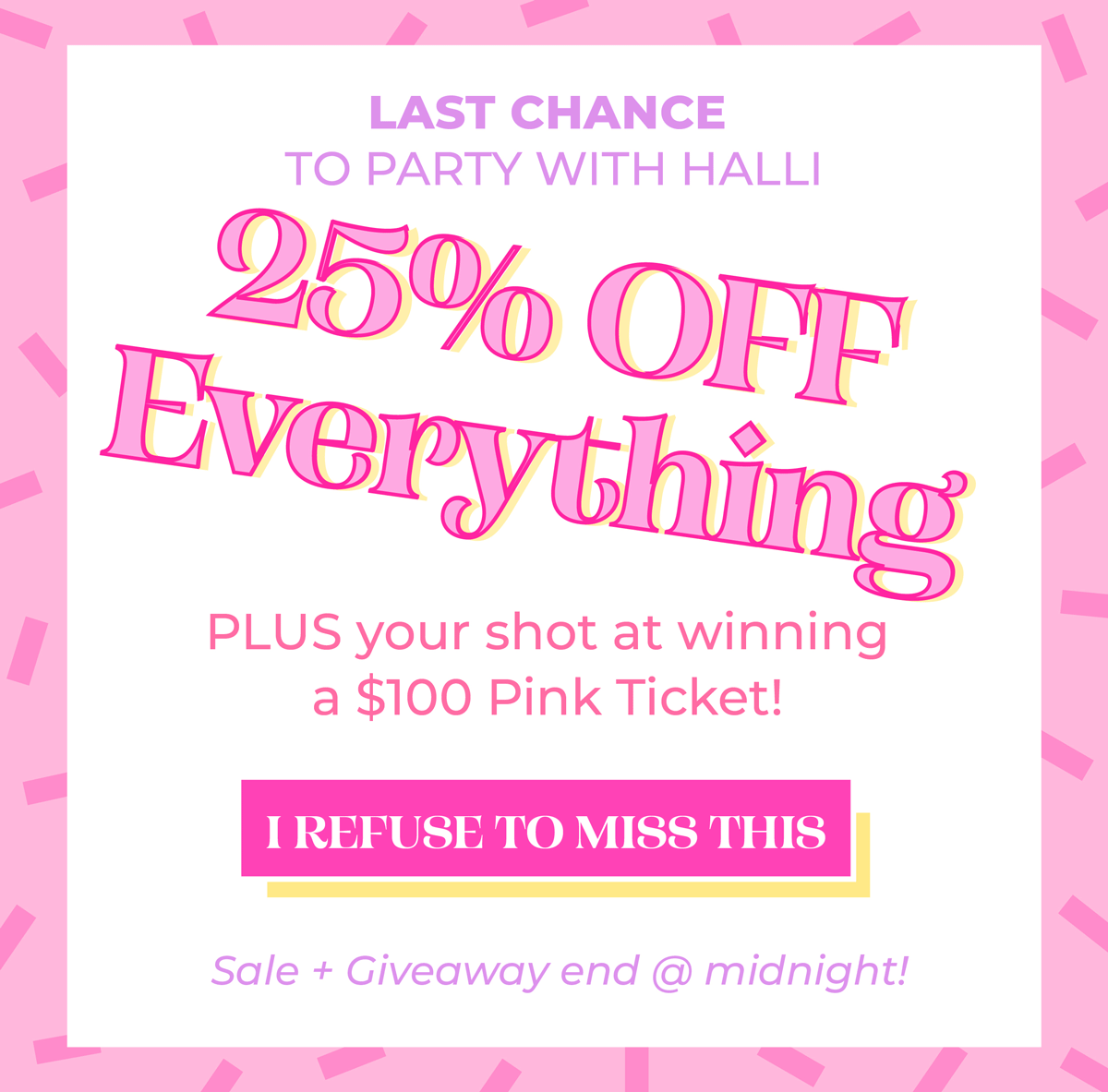 Last chance to party with Halli! 25% OFF EVERYTHING! Plus your shot at winning a $100 Pink Ticket. Sale + giveaway end at midnight, don't miss out!