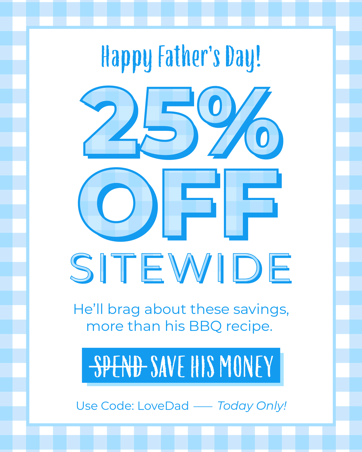 Happy Father's Day! 25% OFF SITEWIDE! He'll brag about these savings more than his BBQ recipe. Shop now, today only!