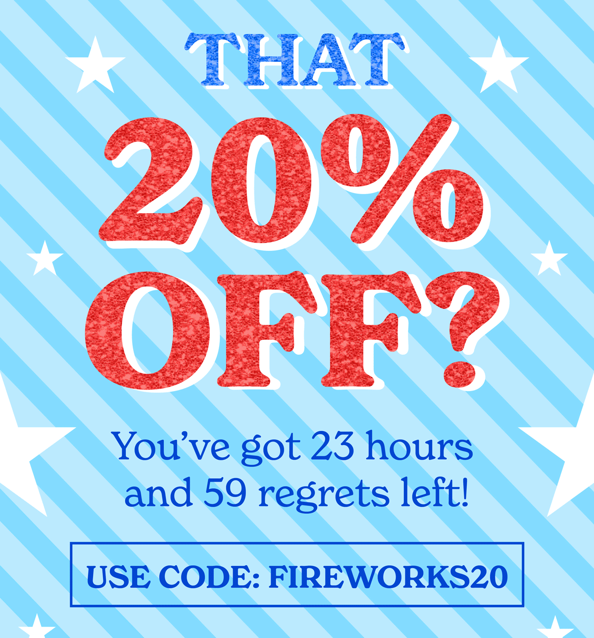 That you 20% OFF? You've got 23 hours and 59 regrets left! Use code: Fireworks20