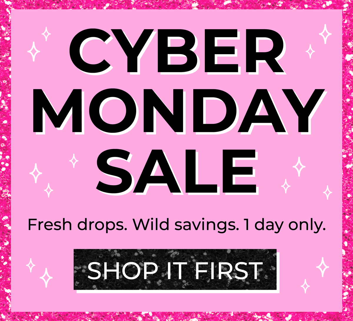 Cyber Monday Sale! Fresh drops. Wild savings. 1 day only. Shop it first now!