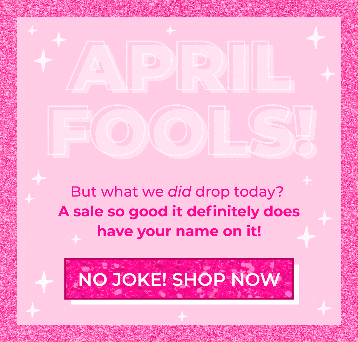 APRIL FOOLS! But what we did drop today? A sale so good it definitely does have your name on it! No joke, shop now!