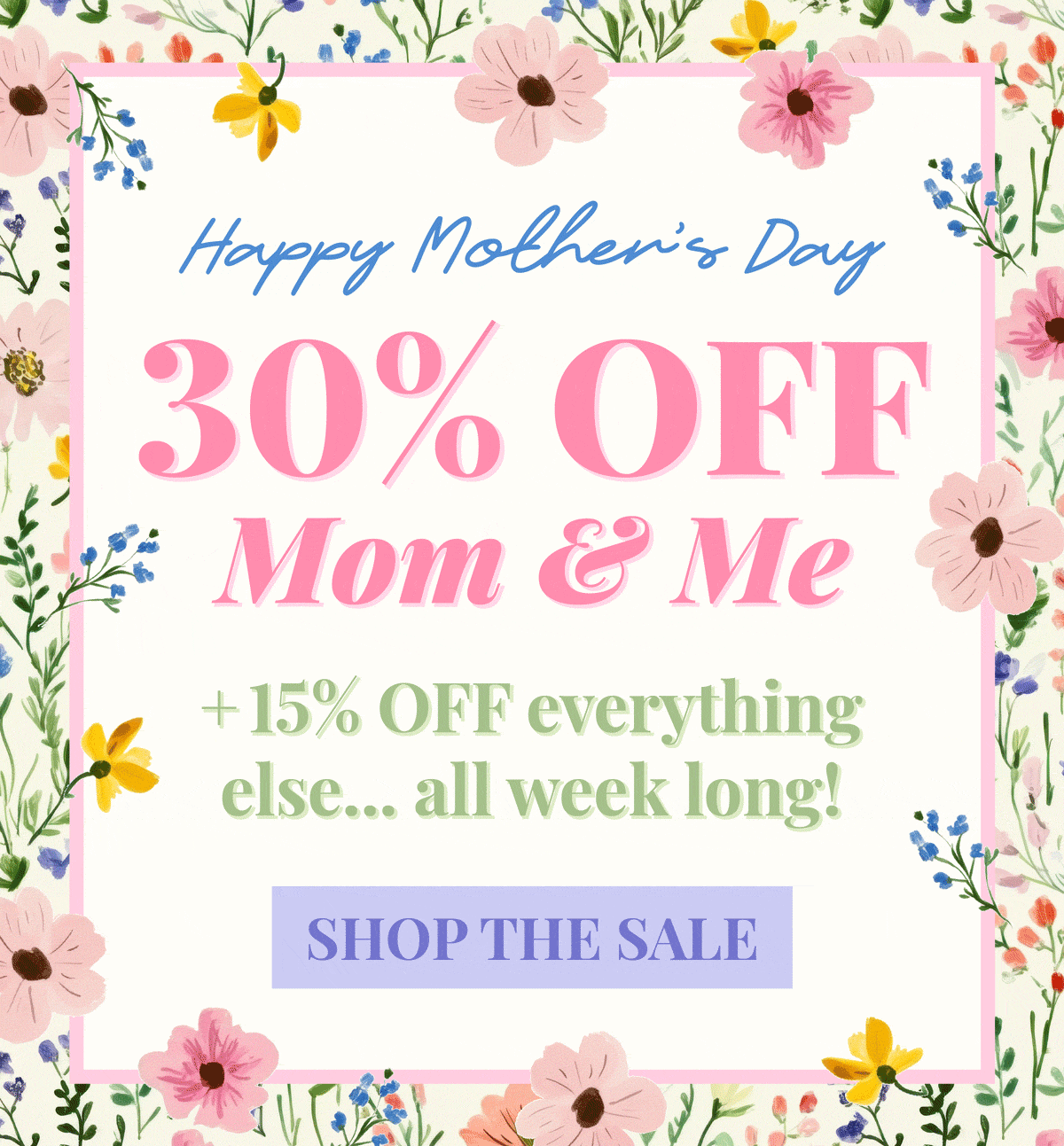 Happy Mother's Day: 30% OFF ALL MOM & ME + 15% OFF everything else... all week long. Shop the Sale!