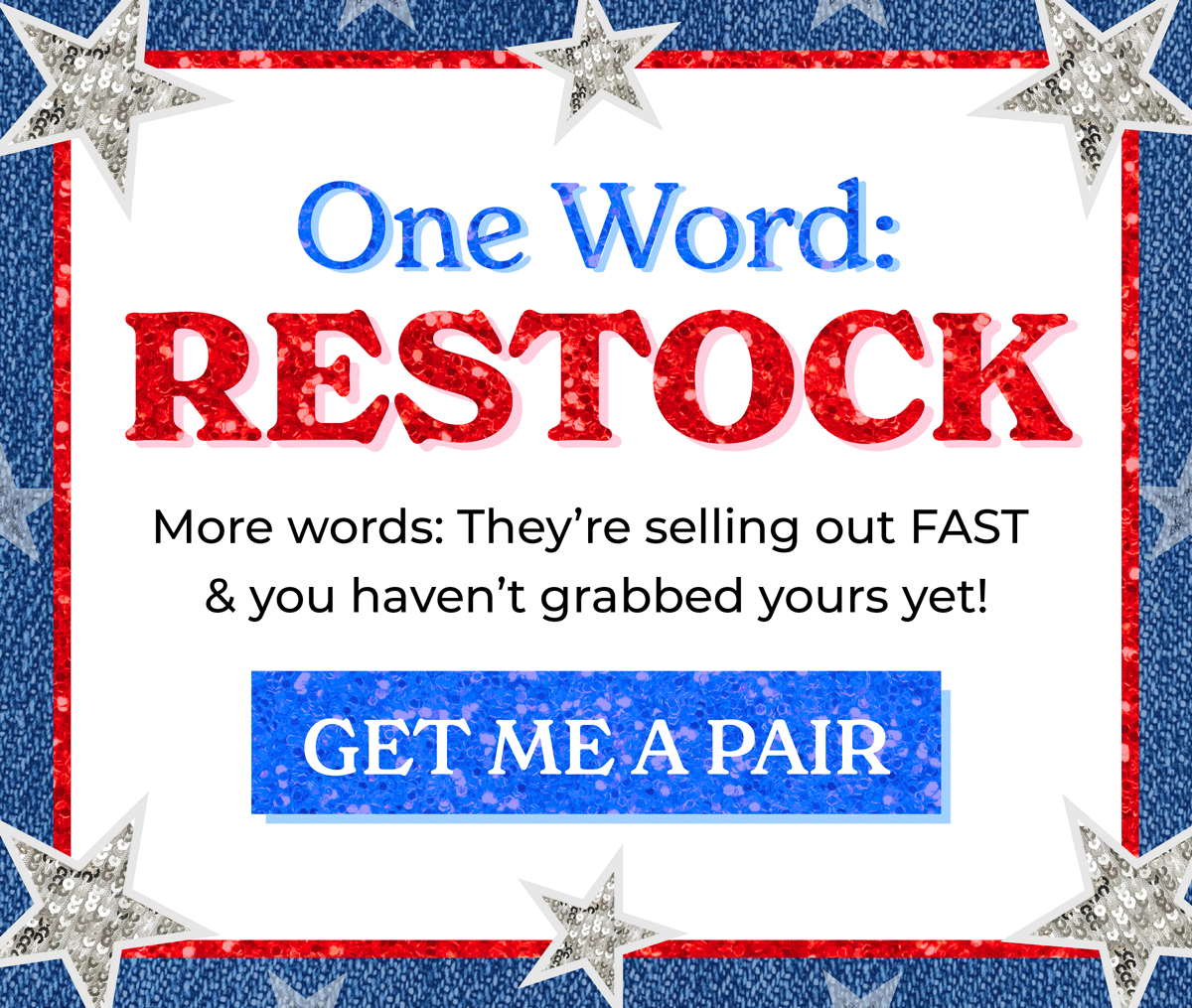 One Word: RESTOCK! More words: They're selling out FAST & you haven't grabbed yours yet! Snag a pair before they're gone!