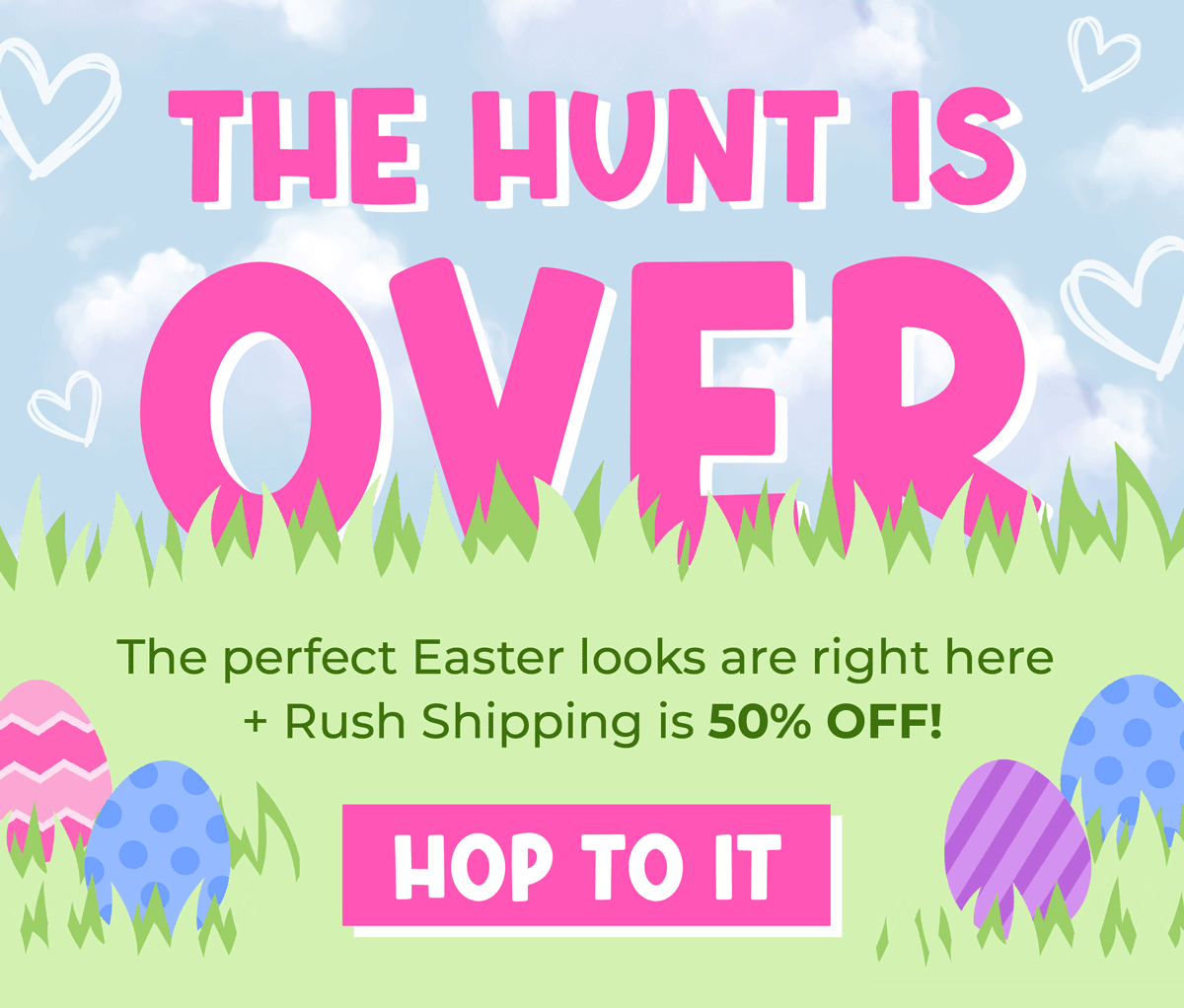 The Hunt is Over! The perfect Easter looks are right here + Rush Shipping is 50% OFF! Hop to it!
