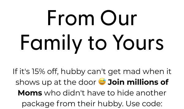 From Our Family to Yours - If it's 15% off, hubby can't get mad when it shows up at the door 😅 Join millions of Moms who didn't have to hide another package from their hubby. Use code: