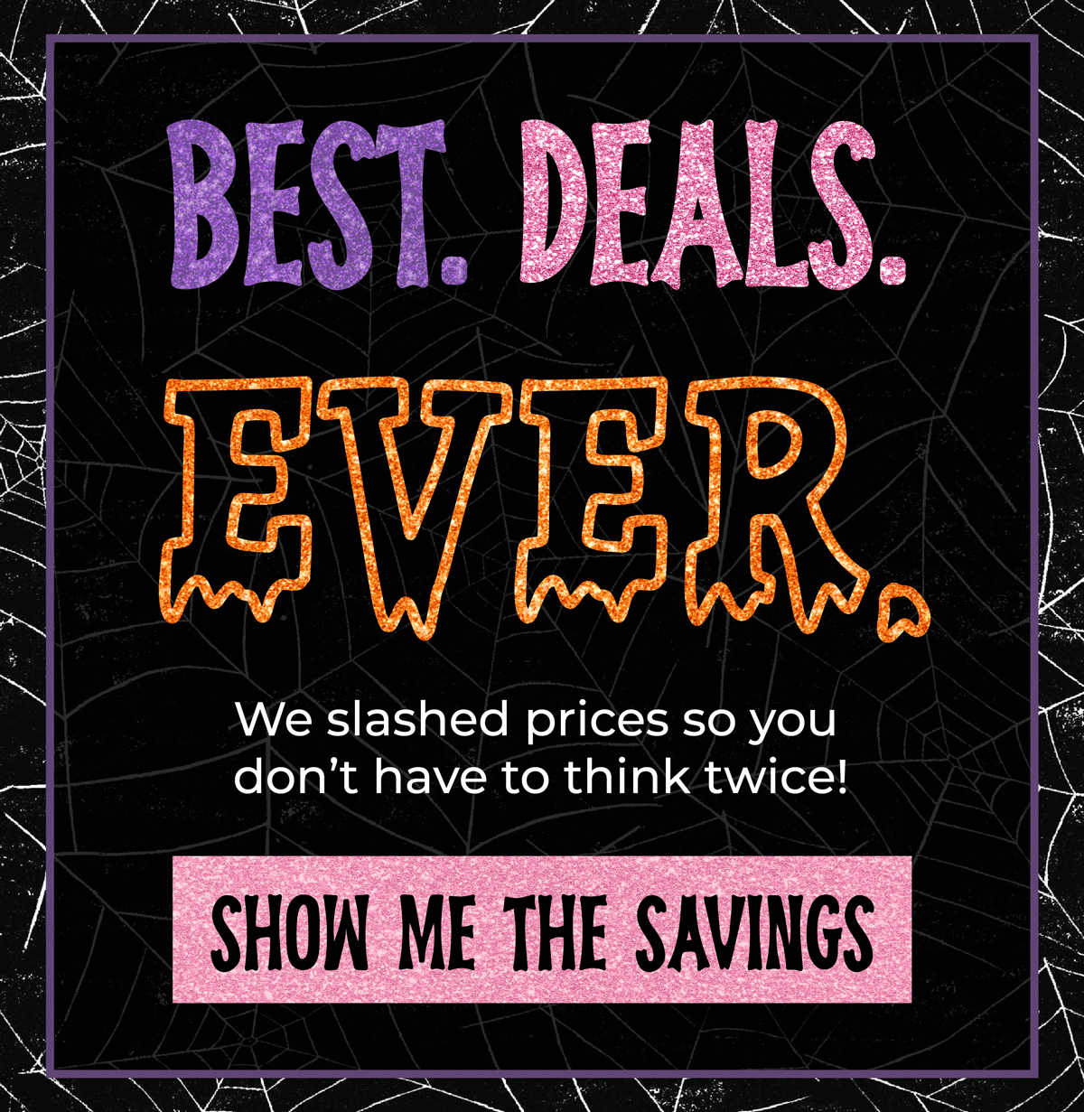 Best. Deals. Ever. We slashed prices so you don't have to think twice. Shop now!