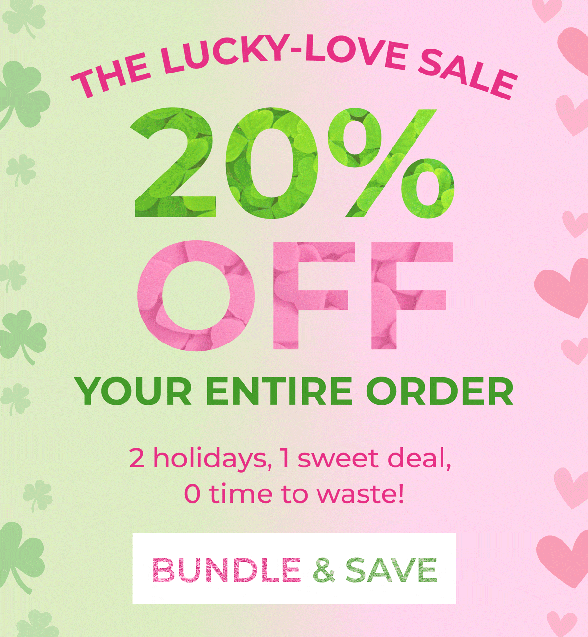 The Lucky-Love Sale! 20% OFF your entire order! 2 holidays, 1 sweet deal, 0 time to waste. Shop now!