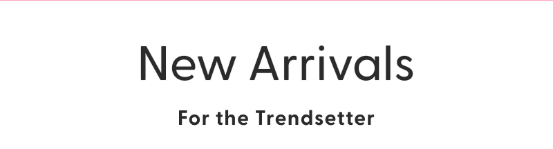 New Arrivals For the Trendsetter