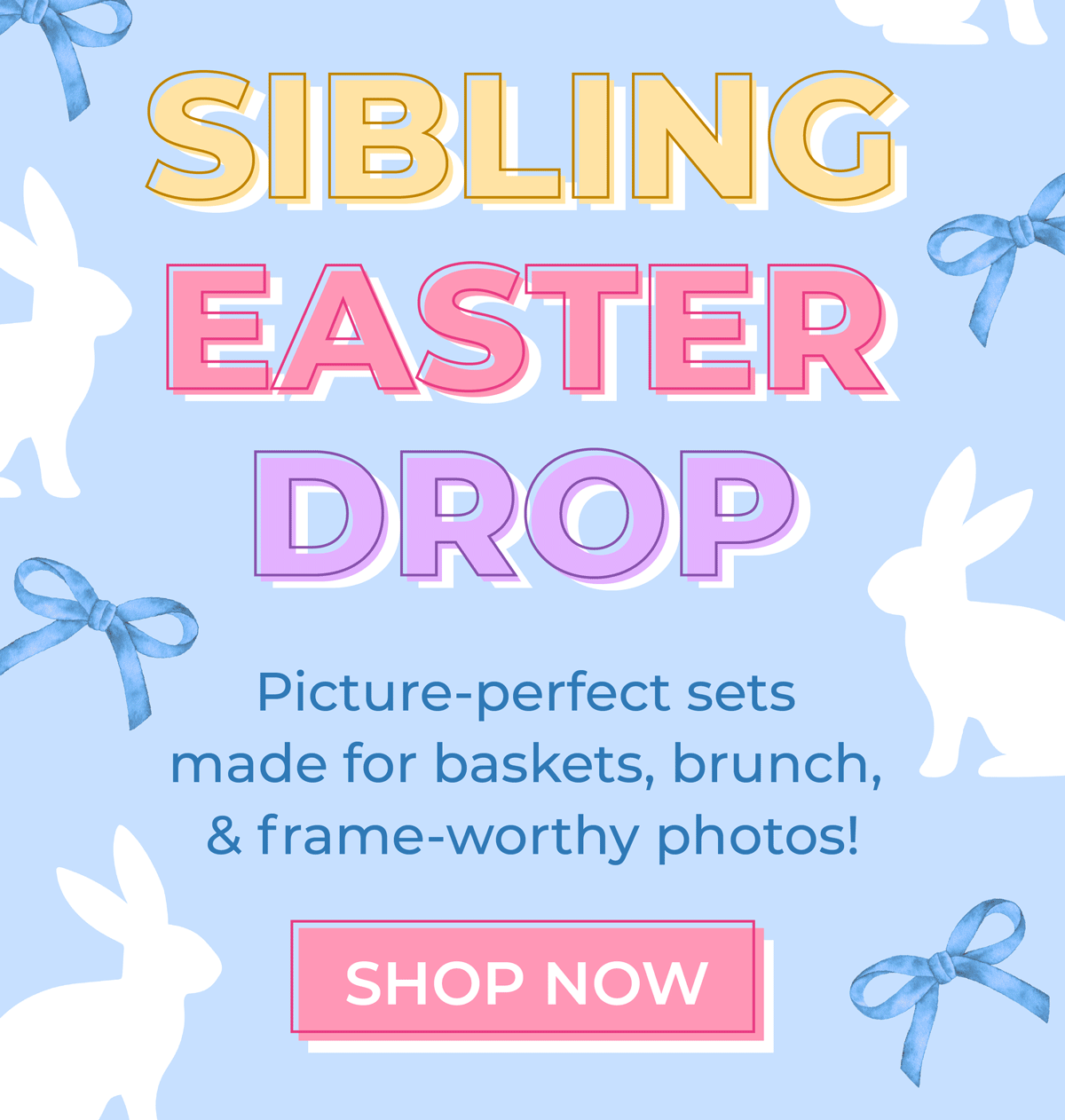 Sibling Easter Drop! Picture-perfect sets made for baskets, brunch & frame worth photos. Shop now!